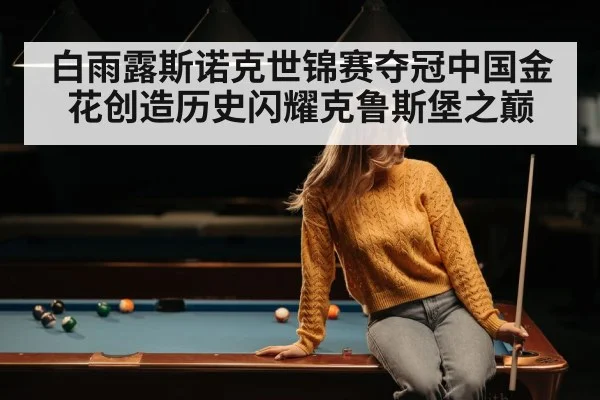 白雨露斯诺克世锦赛夺冠中国金花创造历史闪耀克鲁斯堡之巅