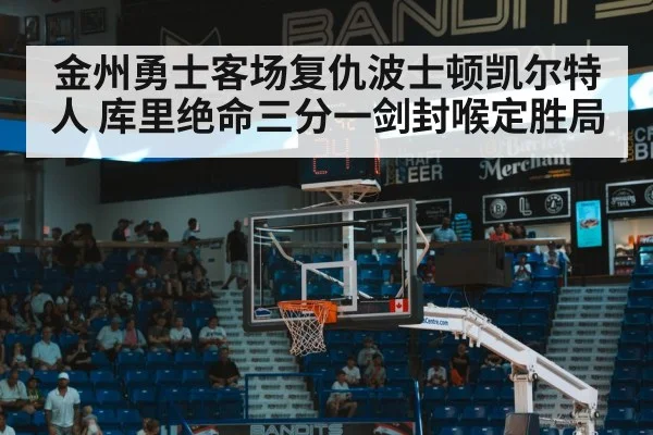 金州勇士客场复仇波士顿凯尔特人 库里绝命三分一剑封喉定胜局