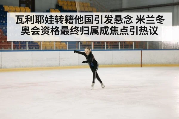瓦利耶娃转籍他国引发悬念 米兰冬奥会资格最终归属成焦点引热议