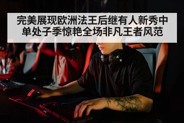 完美展现欧洲法王后继有人新秀中单处子季惊艳全场非凡王者风范