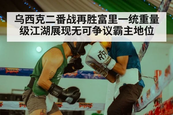 乌西克二番战再胜富里一统重量级江湖展现无可争议霸主地位