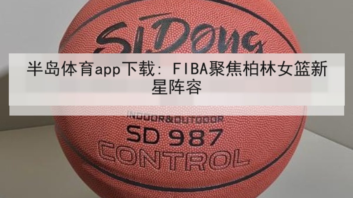半岛体育app下载: FIBA聚焦柏林女篮新星阵容 半岛体育app下载: FIBA聚焦柏林女篮新星阵容