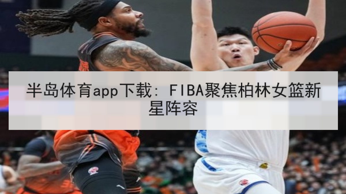 半岛体育app下载: FIBA聚焦柏林女篮新星阵容
