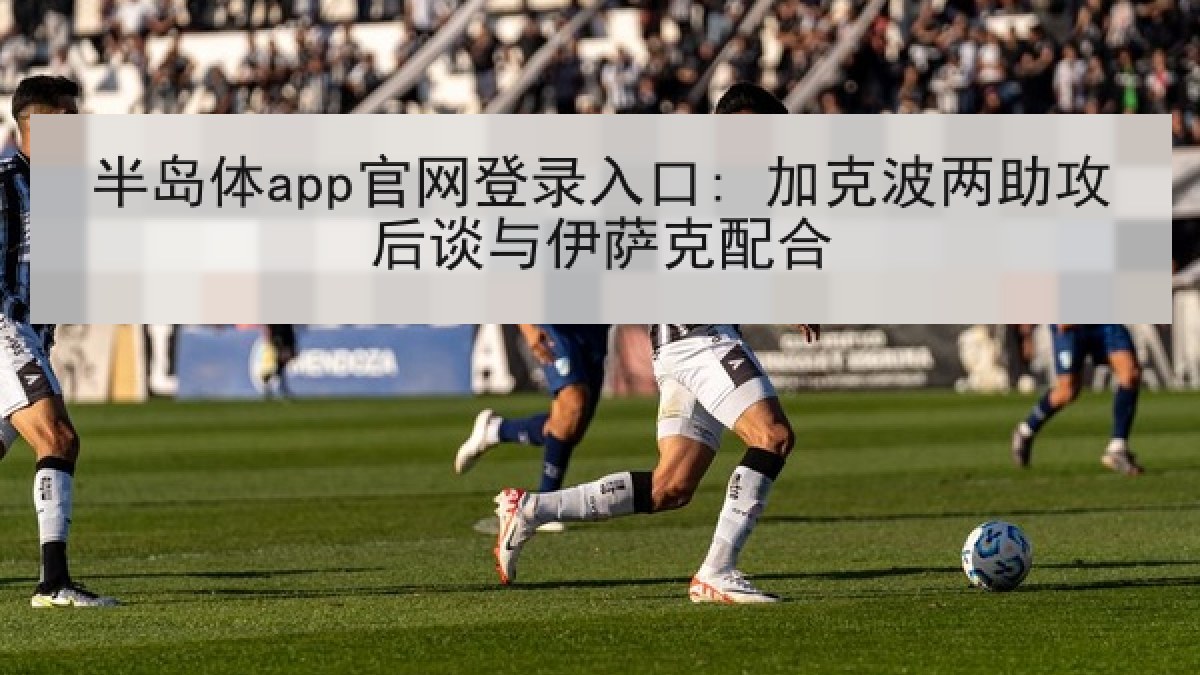 半岛体app官网登录入口: 加克波两助攻后谈与伊萨克配合