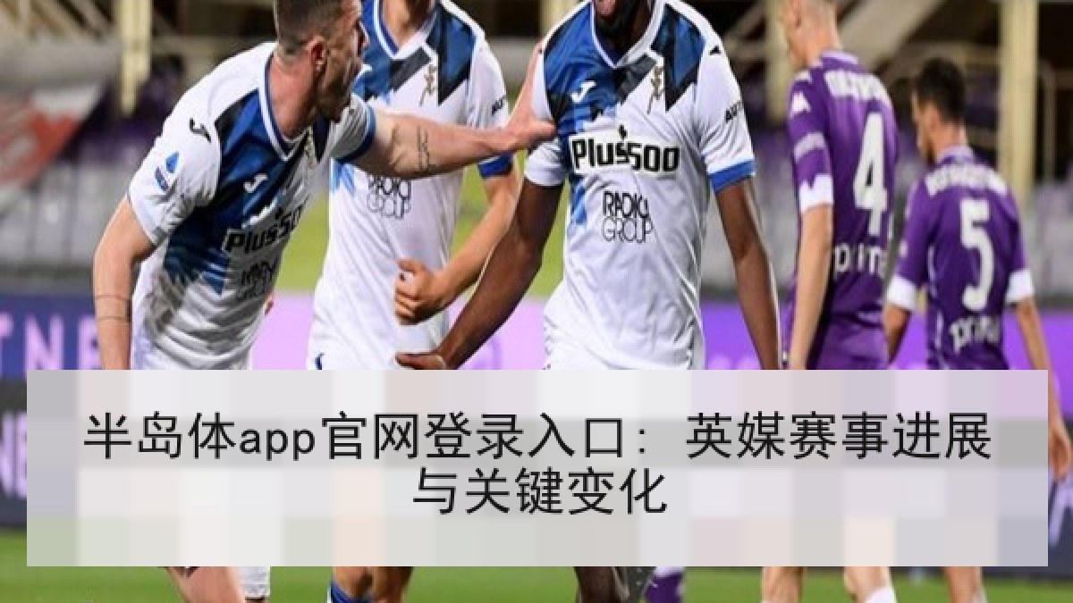 半岛体app官网登录入口: 英媒赛事进展与关键变化