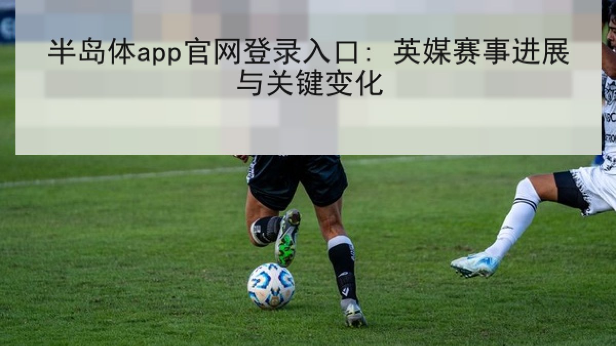 半岛体app官网登录入口: 英媒赛事进展与关键变化